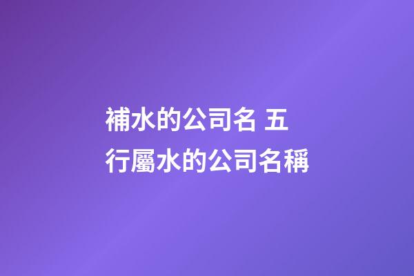 補水的公司名 五行屬水的公司名稱-第1張-公司起名-玄機派